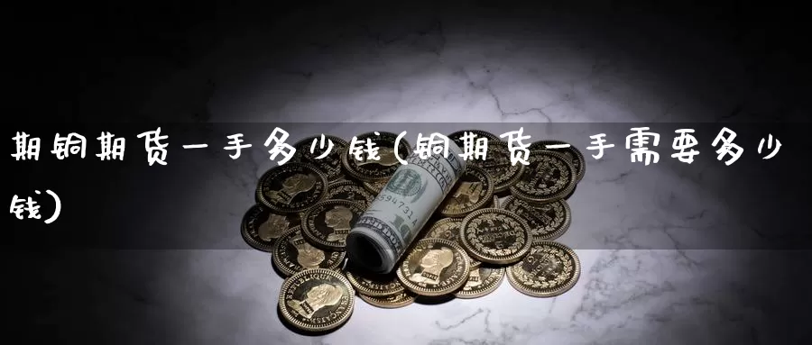 期铜期货一手多少钱(铜期货一手需要多少钱)