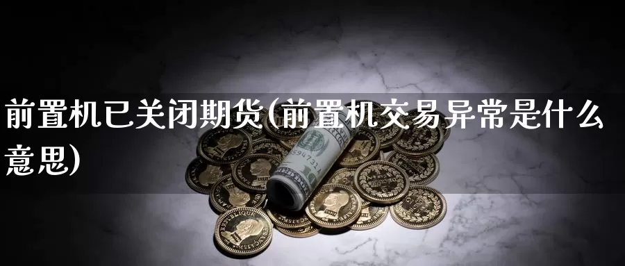 前置机已关闭期货(前置机交易异常是什么意思)