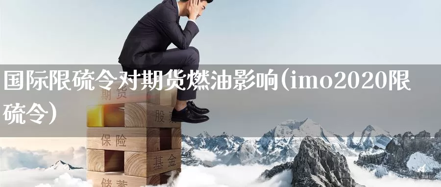 国际限硫令对期货燃油影响(imo2020限硫令)