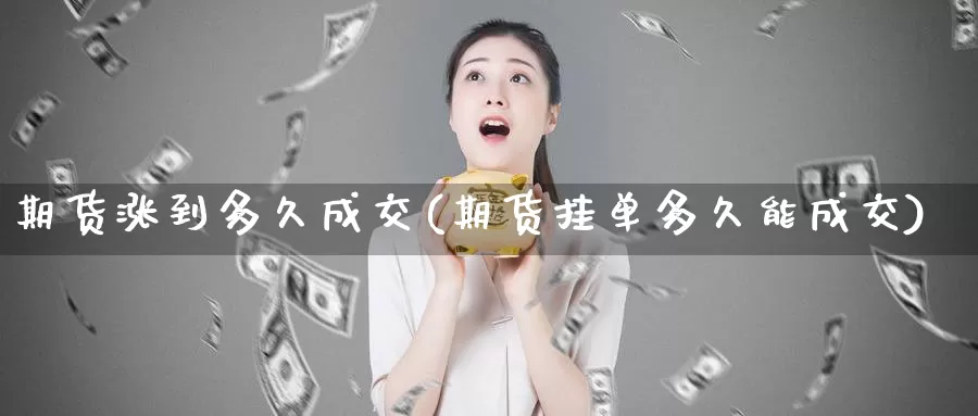 期货涨到多久成交(期货挂单多久能成交)