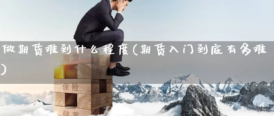 做期货难到什么程度(期货入门到底有多难)
