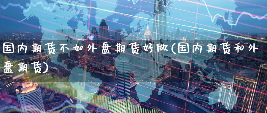 国内期货不如外盘期货好做(国内期货和外盘期货)
