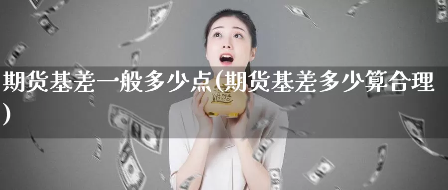 期货基差一般多少点(期货基差多少算合理)