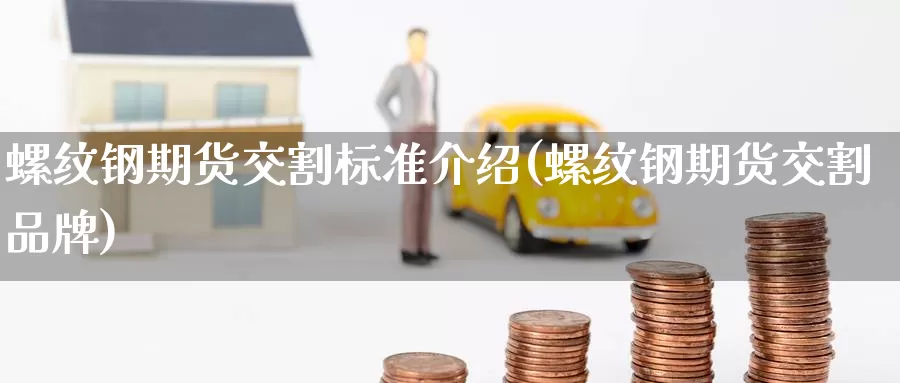 螺纹钢期货交割标准介绍(螺纹钢期货交割品牌)