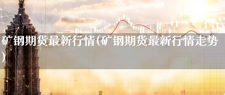 矿钢期货最新行情(矿钢期货最新行情走势)