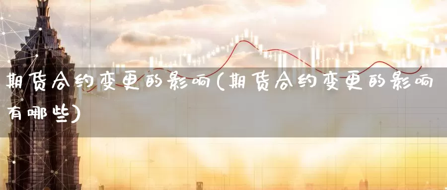 期货合约变更的影响(期货合约变更的影响有哪些)