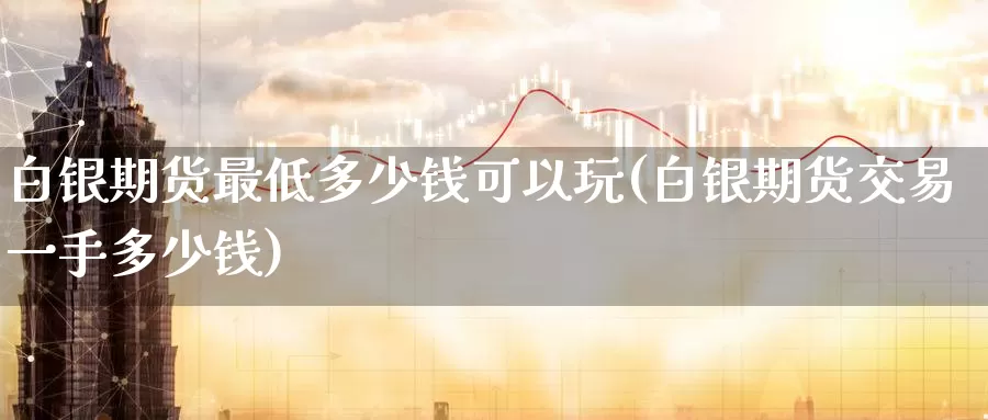 白银期货最低多少钱可以玩(白银期货交易一手多少钱)