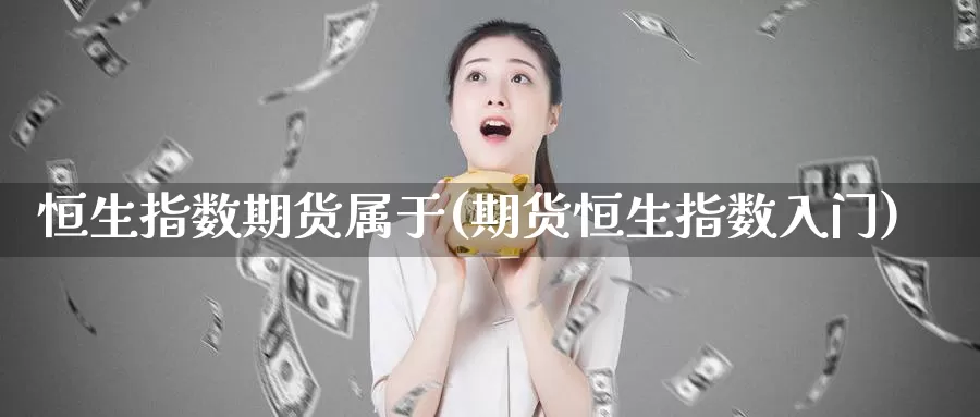 恒生指数期货属于(期货恒生指数入门)