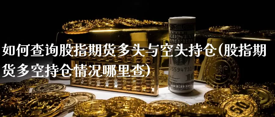 如何查询股指期货多头与空头持仓(股指期货多空持仓情况哪里查)