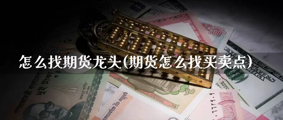 怎么找期货龙头(期货怎么找买卖点)