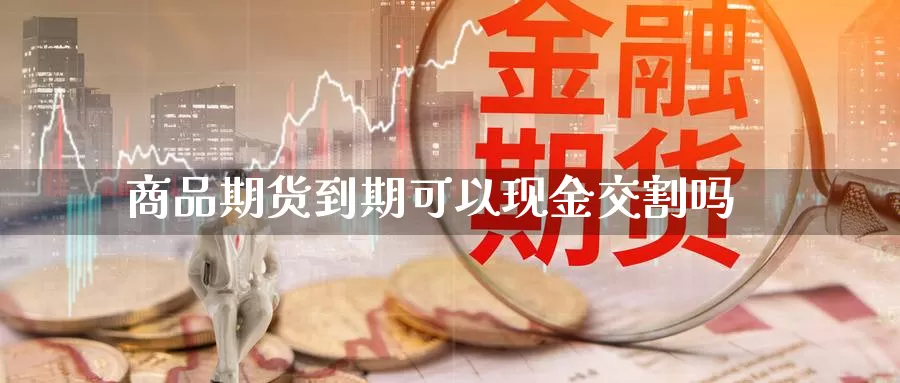 商品期货到期可以现金交割吗