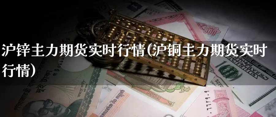 沪锌主力期货实时行情(沪铜主力期货实时行情)