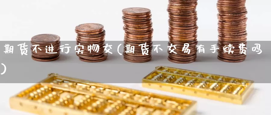 期货不进行实物交(期货不交易有手续费吗)