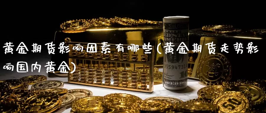 黄金期货影响因素有哪些(黄金期货走势影响国内黄金)