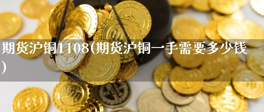 期货沪铜1108(期货沪铜一手需要多少钱)