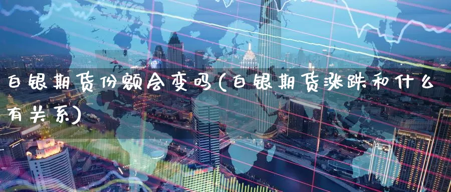 白银期货份额会变吗(白银期货涨跌和什么有关系)