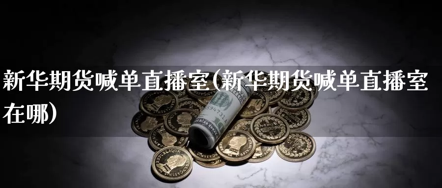 新华期货喊单直播室(新华期货喊单直播室在哪)