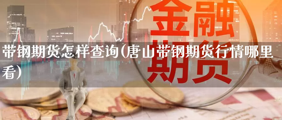 带钢期货怎样查询(唐山带钢期货行情哪里看)