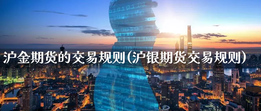 沪金期货的交易规则(沪银期货交易规则)