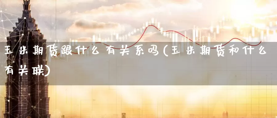 玉米期货跟什么有关系吗(玉米期货和什么有关联)