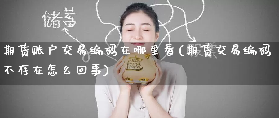 期货账户交易编码在哪里看(期货交易编码不存在怎么回事)