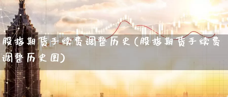 股指期货手续费调整历史(股指期货手续费调整历史图)