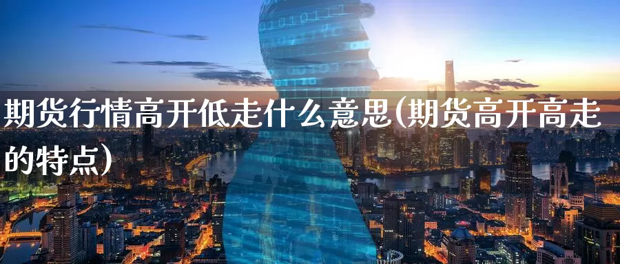 期货行情高开低走什么意思(期货高开高走的特点)