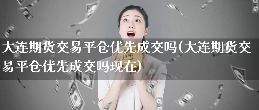 大连期货交易平仓优先成交吗(大连期货交易平仓优先成交吗现在)