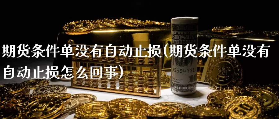 期货条件单没有自动止损(期货条件单没有自动止损怎么回事)
