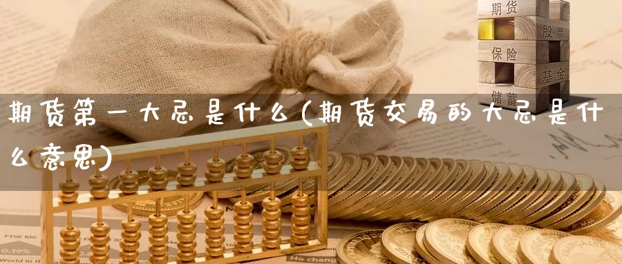 期货第一大忌是什么(期货交易的大忌是什么意思)