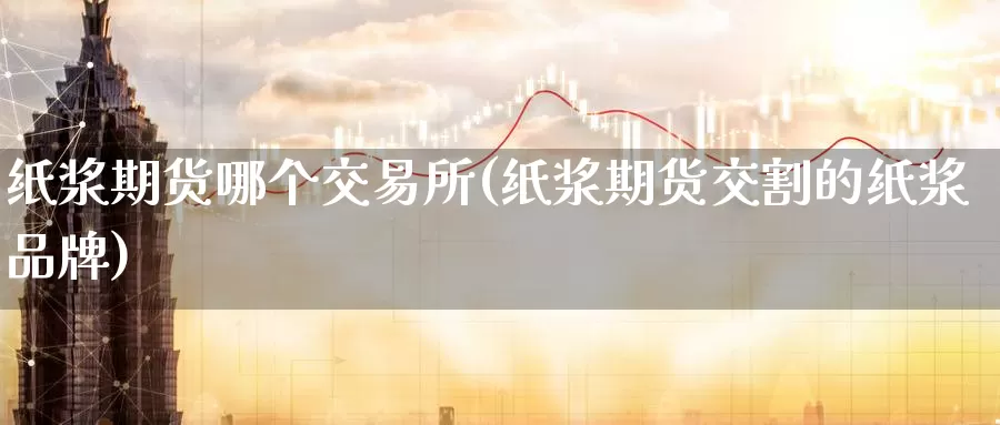 纸浆期货哪个交易所(纸浆期货交割的纸浆品牌)