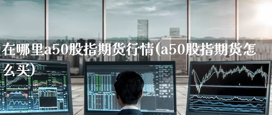 在哪里a50股指期货行情(a50股指期货怎么买)