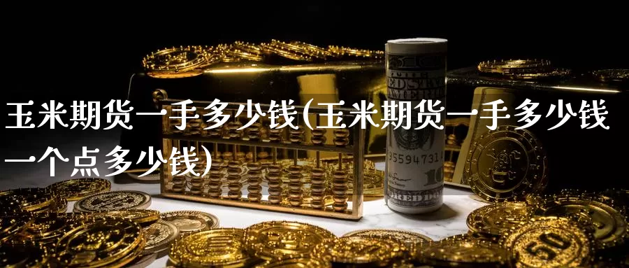 玉米期货一手多少钱(玉米期货一手多少钱一个点多少钱)