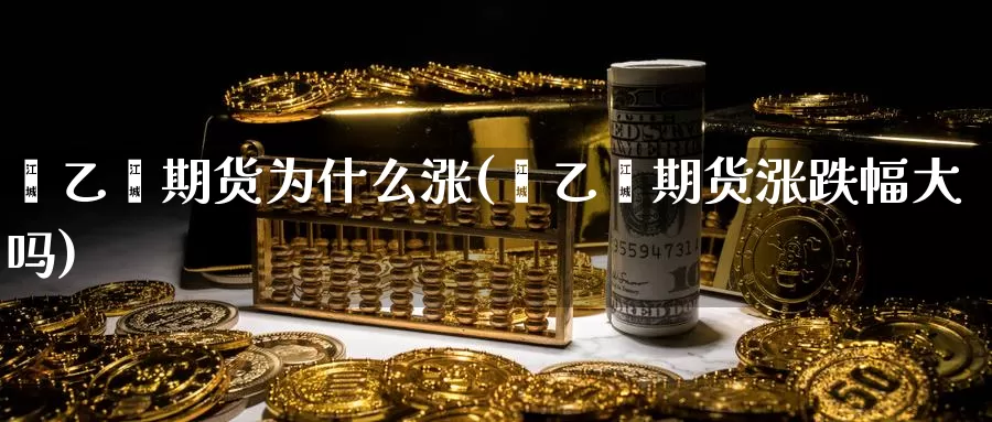 苯乙烯期货为什么涨(苯乙烯期货涨跌幅大吗)