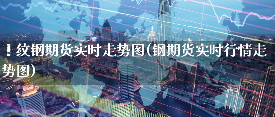 缧纹钢期货实时走势图(钢期货实时行情走势图)