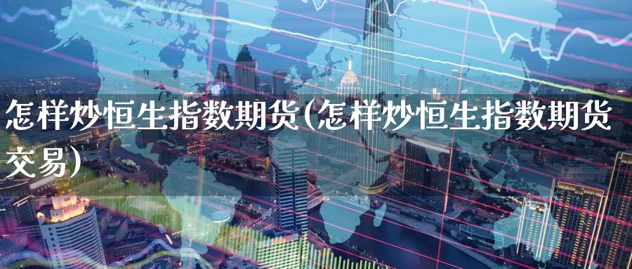 怎样炒恒生指数期货(怎样炒恒生指数期货交易)