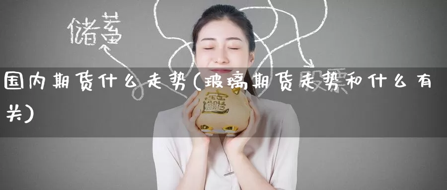 国内期货什么走势(玻璃期货走势和什么有关)