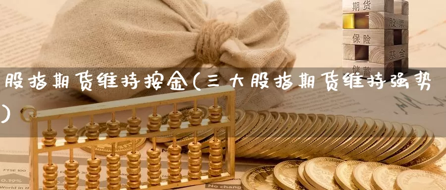 股指期货维持按金(三大股指期货维持强势)