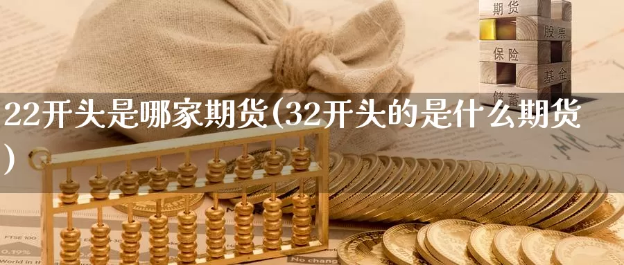 22开头是哪家期货(32开头的是什么期货)