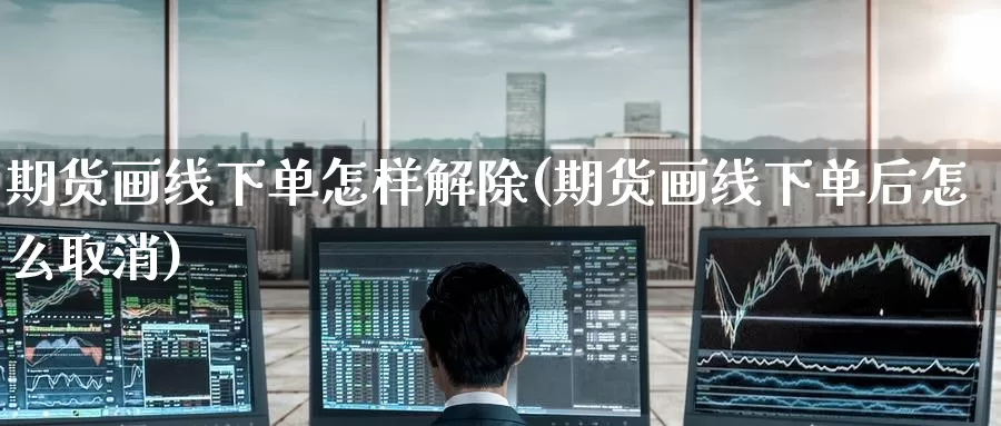 期货画线下单怎样解除(期货画线下单后怎么取消)