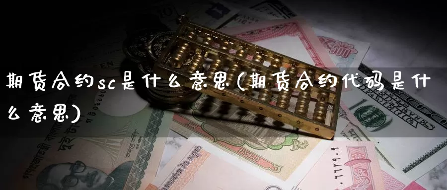 期货合约sc是什么意思(期货合约代码是什么意思)