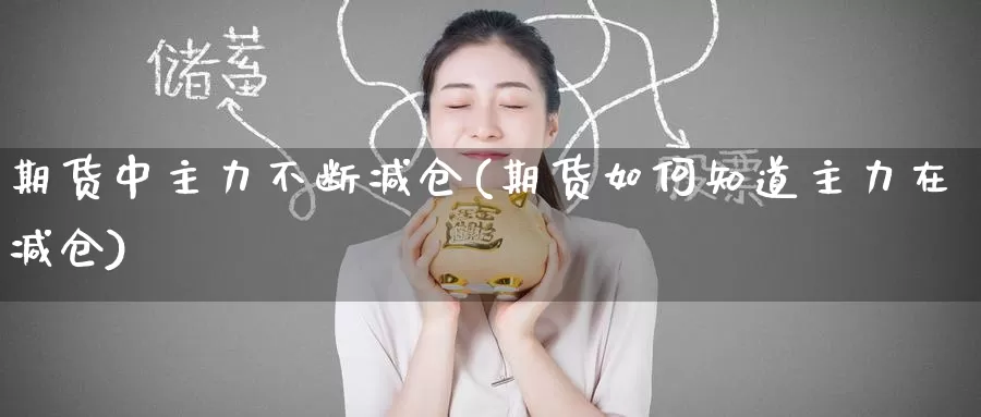 期货中主力不断减仓(期货如何知道主力在减仓)