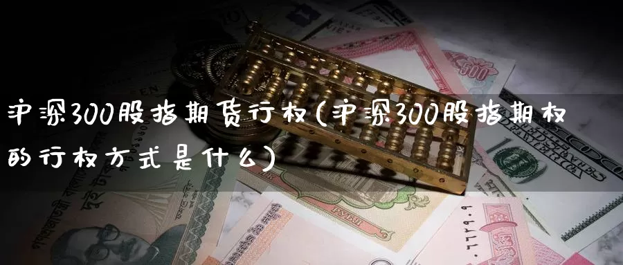 沪深300股指期货行权(沪深300股指期权的行权方式是什么)
