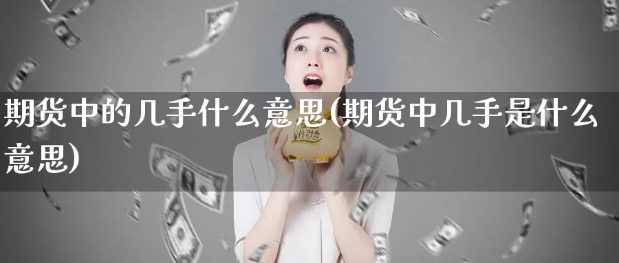 期货中的几手什么意思(期货中几手是什么意思)