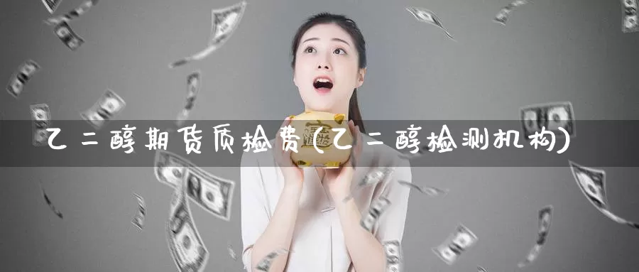 乙二醇期货质检费(乙二醇检测机构)
