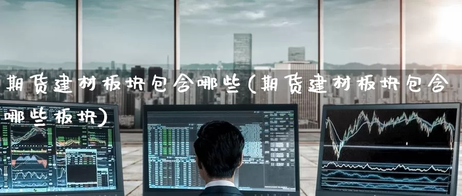 期货建材板块包含哪些(期货建材板块包含哪些板块)