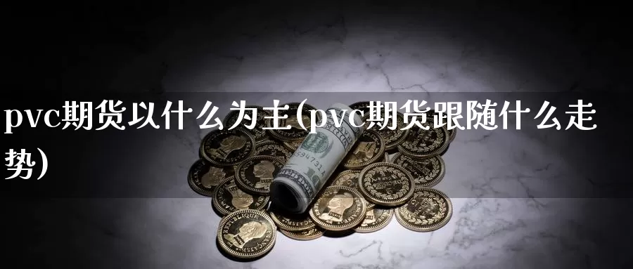 pvc期货以什么为主(pvc期货跟随什么走势)