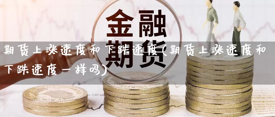期货上涨速度和下跌速度(期货上涨速度和下跌速度一样吗)
