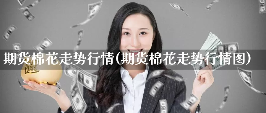 期货棉花走势行情(期货棉花走势行情图)