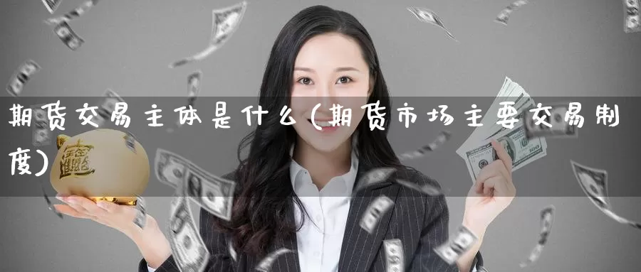 期货交易主体是什么(期货市场主要交易制度)